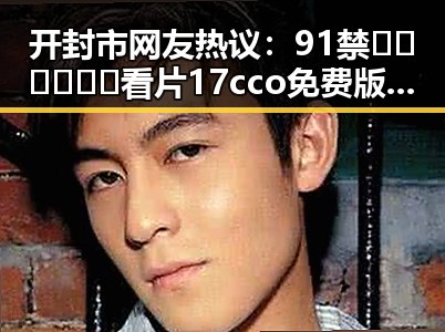 开封市网友热议：91禁🍆🍑🔞❌❌❌看片17cco免费版引发关注