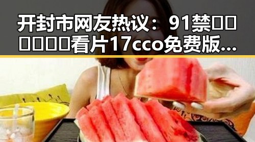开封市网友热议：91禁🍆🍑🔞❌❌❌看片17cco免费版引发关注