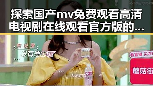 探索国产mv免费观看高清电视剧在线观看官方版的多元魅力