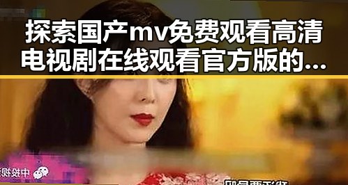 探索国产mv免费观看高清电视剧在线观看官方版的多元魅力