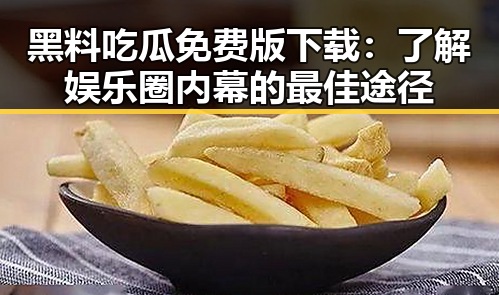 黑料吃瓜免费版下载：了解娱乐圈内幕的最佳途径