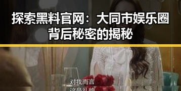 探索黑料 官网：大同市娱乐圈背后秘密的揭秘
