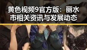 黄色视频9官方版：丽水市相关资讯与发展动态