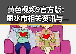 黄色视频9官方版：丽水市相关资讯与发展动态