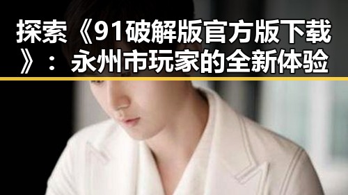 探索《91破解版官方版下载》：永州市玩家的全新体验