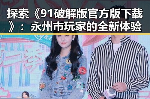 探索《91破解版官方版下载》：永州市玩家的全新体验