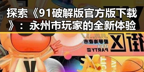 探索《91破解版官方版下载》：永州市玩家的全新体验