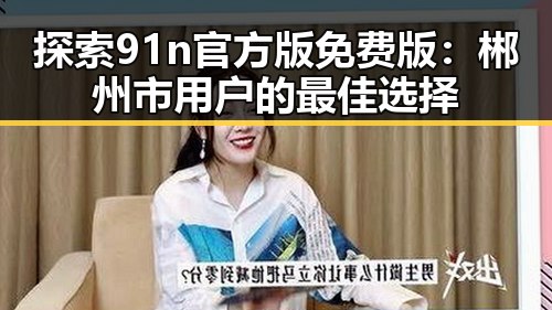 探索91n官方版免费版：郴州市用户的最佳选择