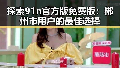 探索91n官方版免费版：郴州市用户的最佳选择
