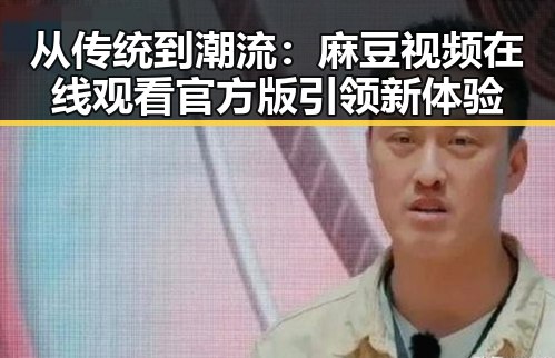 从传统到潮流：麻豆视频在线观看官方版引领新体验