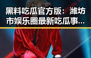 黑料吃瓜官方版：潍坊市娱乐圈最新吃瓜事件分析