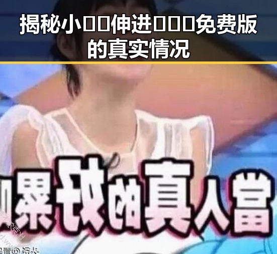 揭秘小🐔🐔伸进🈲🔞🔞免费版的真实情况