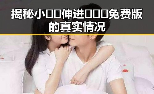 揭秘小🐔🐔伸进🈲🔞🔞免费版的真实情况