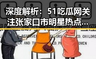 深度解析：51吃瓜网关注张家口市明星热点事件