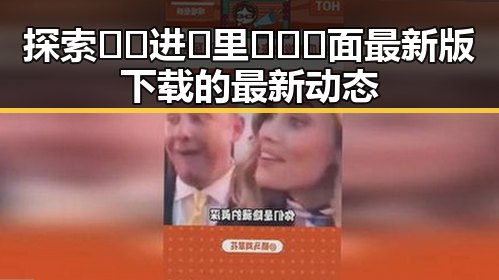 探索🔞🍌进🍑里❌❌❌面最新版下载的最新动态
