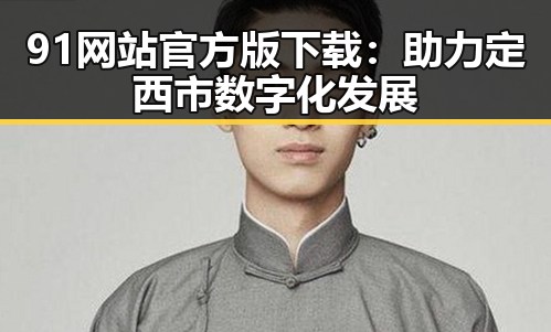 91网站官方版下载：助力定西市数字化发展