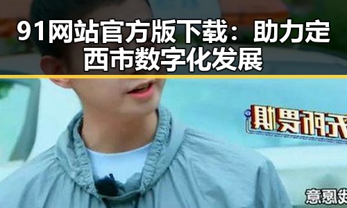 91网站官方版下载：助力定西市数字化发展