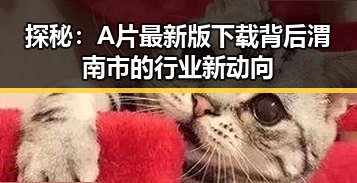 探秘：A片最新版下载背后渭南市的行业新动向