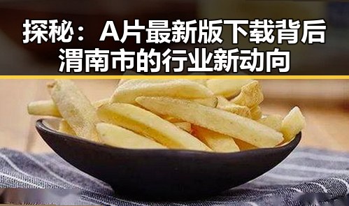 探秘：A片最新版下载背后渭南市的行业新动向