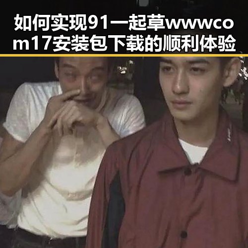 如何实现91 一起草wwwcom17安装包下载的顺利体验