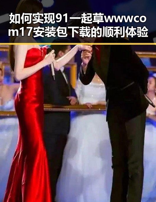 如何实现91 一起草wwwcom17安装包下载的顺利体验