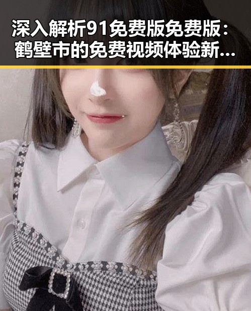 深入解析91免费版免费版：鹤壁市的免费视频体验新趋势