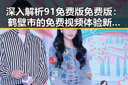 深入解析91免费版免费版：鹤壁市的免费视频体验新趋势