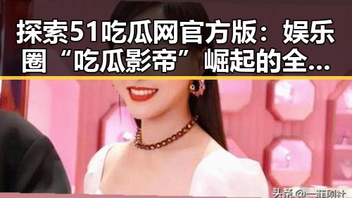 探索51吃瓜网官方版：娱乐圈“吃瓜影帝”崛起的全本免费阅读体验