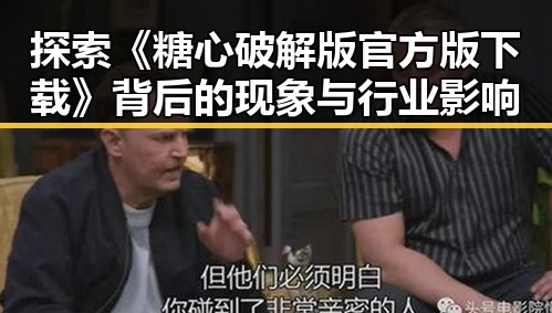 探索《糖心破解版官方版下载》背后的现象与行业影响