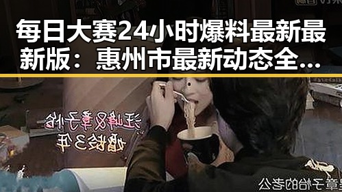 每日大赛24小时爆料最新最新版：惠州市最新动态全掌握