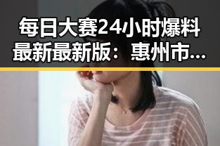 每日大赛24小时爆料最新最新版：惠州市最新动态全掌握