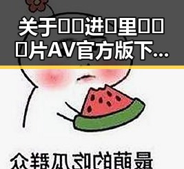 关于🔞🍌进🍑里❌❌❌片AV官方版下载的最新情况与回顾
