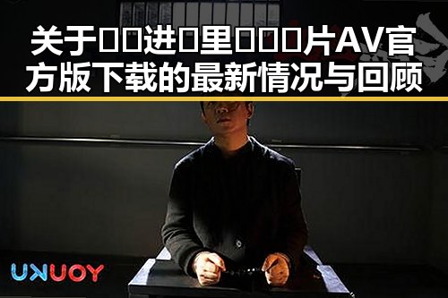 关于🔞🍌进🍑里❌❌❌片AV官方版下载的最新情况与回顾