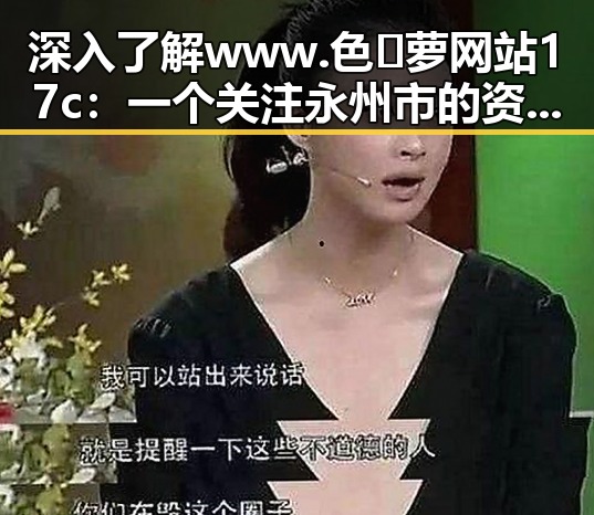 深入了解www.色😍萝网站17c：一个关注永州市的资源平台