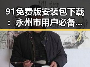 91免费版安装包下载：永州市用户必备的实用指南