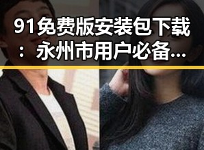 91免费版安装包下载：永州市用户必备的实用指南