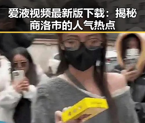 爱液视频最新版下载：揭秘商洛市的人气热点