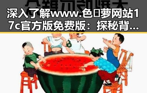 深入了解 www.色😍萝网站17c官方版免费版：探秘背后的行业动态