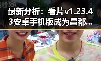 最新分析：看片v1.23.43 安卓手机版成为昌都市居民的新宠