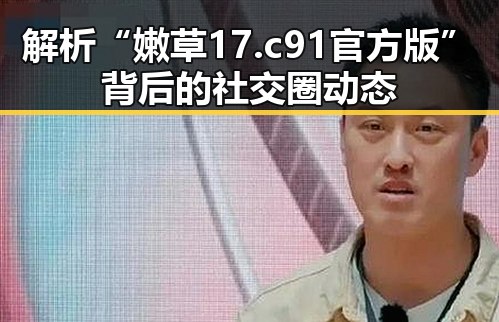 解析“嫩草17.c 91官方版”背后的社交圈动态