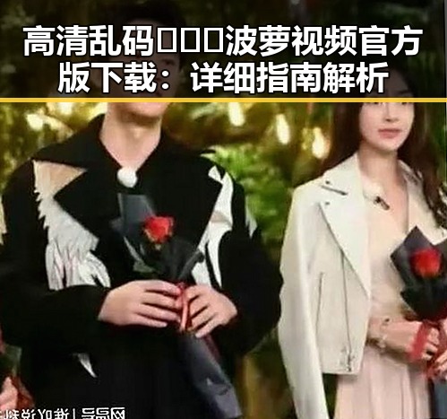 高清乱码🔞❌♋波萝视频官方版下载：详细指南解析