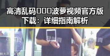 高清乱码🔞❌♋波萝视频官方版下载：详细指南解析