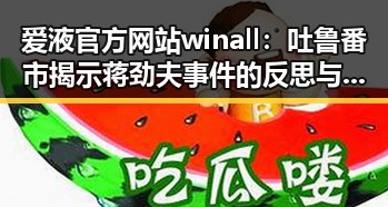 爱液官方网站winall：吐鲁番市揭示蒋劲夫事件的反思与关注