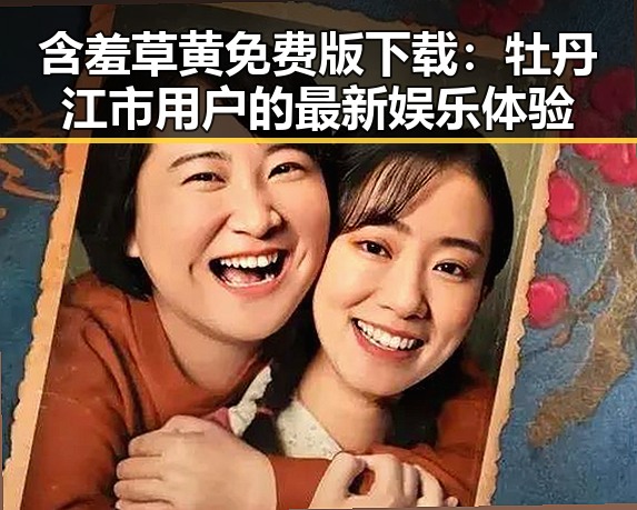 含羞草黄免费版下载：牡丹江市用户的最新娱乐体验