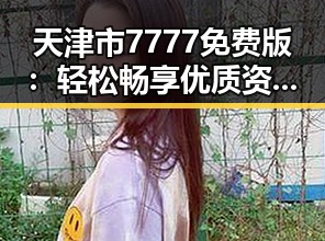天津市7777免费版：轻松畅享优质资源的最佳选择