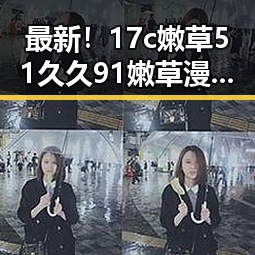 最新！17c嫩草51久久91嫩草漫画最新版下载详解
