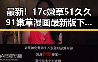 最新！17c嫩草51久久91嫩草漫画最新版下载详解