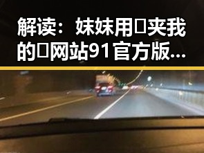 解读：妺妺用🐻夹我的🍌网站91官方版下载的现状与反思