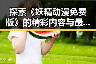 探索《妖精动漫免费版》的精彩内容与最新动态