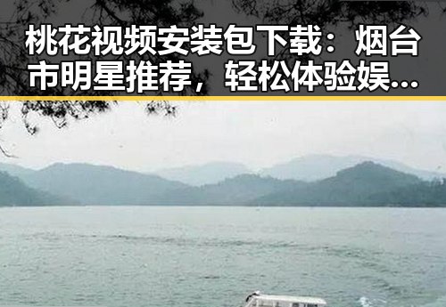 桃花视频安装包下载：烟台市明星推荐，轻松体验娱乐内容